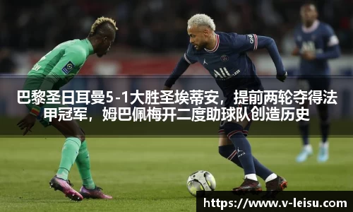 巴黎圣日耳曼5-1大胜圣埃蒂安，提前两轮夺得法甲冠军，姆巴佩梅开二度助球队创造历史