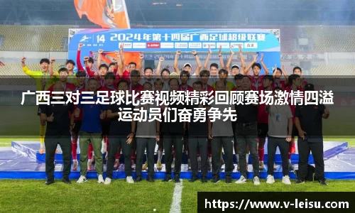广西三对三足球比赛视频精彩回顾赛场激情四溢运动员们奋勇争先