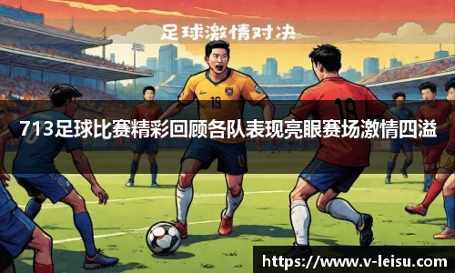 713足球比赛精彩回顾各队表现亮眼赛场激情四溢