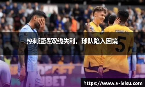 热刺遭遇双线失利，球队陷入困境