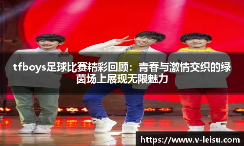 tfboys足球比赛精彩回顾：青春与激情交织的绿茵场上展现无限魅力