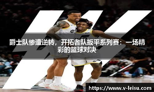 爵士队惨遭逆转，开拓者队扳平系列赛：一场精彩的篮球对决