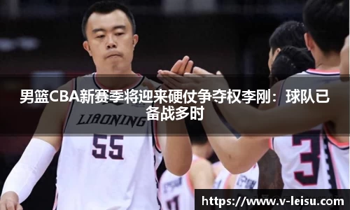 男篮CBA新赛季将迎来硬仗争夺权李刚：球队已备战多时
