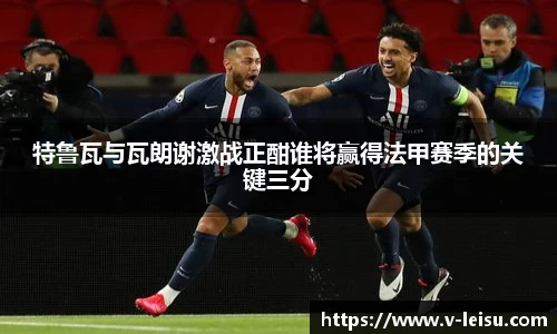 特鲁瓦与瓦朗谢激战正酣谁将赢得法甲赛季的关键三分