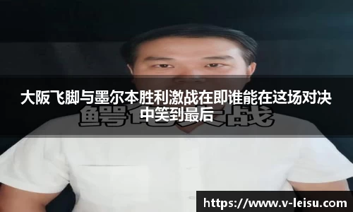 大阪飞脚与墨尔本胜利激战在即谁能在这场对决中笑到最后