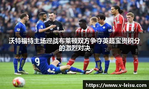 沃特福特主场迎战布莱顿双方争夺英超宝贵积分的激烈对决