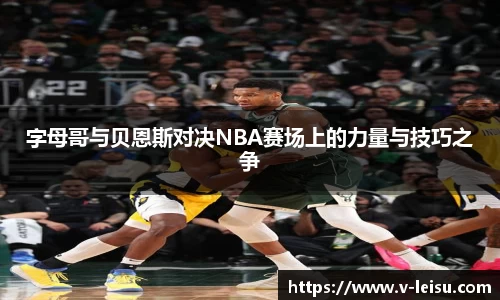 字母哥与贝恩斯对决NBA赛场上的力量与技巧之争