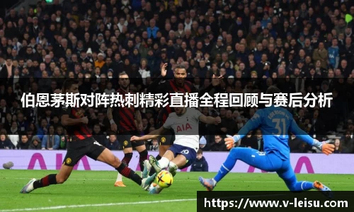 伯恩茅斯对阵热刺精彩直播全程回顾与赛后分析