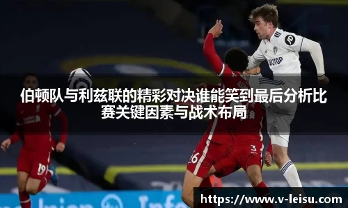 伯顿队与利兹联的精彩对决谁能笑到最后分析比赛关键因素与战术布局