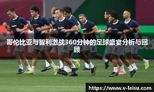 哥伦比亚与智利激战360分钟的足球盛宴分析与回顾