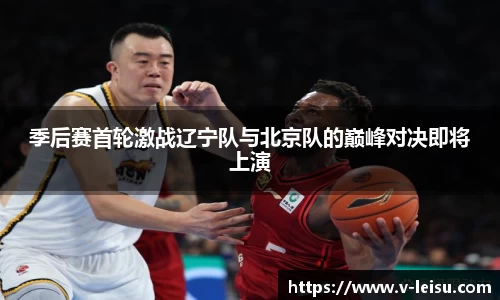 季后赛首轮激战辽宁队与北京队的巅峰对决即将上演