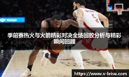 季前赛热火与火箭精彩对决全场回放分析与精彩瞬间回顾