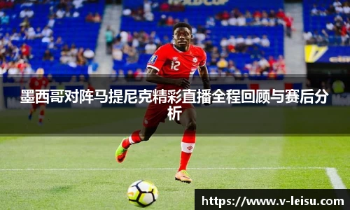 墨西哥对阵马提尼克精彩直播全程回顾与赛后分析
