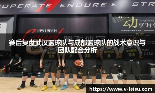 赛后复盘武汉篮球队与成都篮球队的战术意识与团队配合分析
